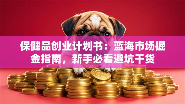 保健品创业计划书：蓝海市场掘金指南，新手必看避坑干货