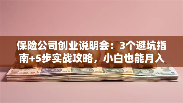 保险公司创业说明会：3个避坑指南+5步实战攻略，小白也能月入过万？