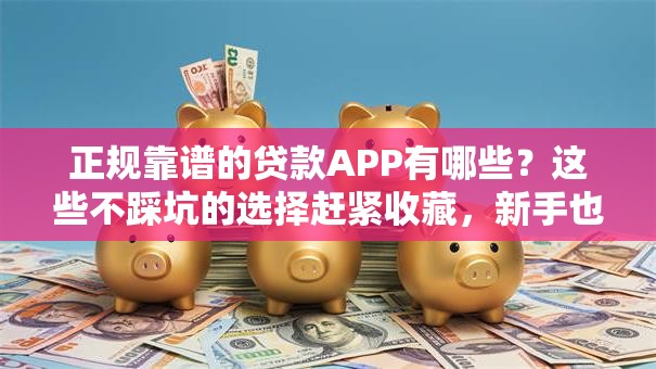 正规靠谱的贷款APP有哪些？这些不踩坑的选择赶紧收藏，新手也能懂！
