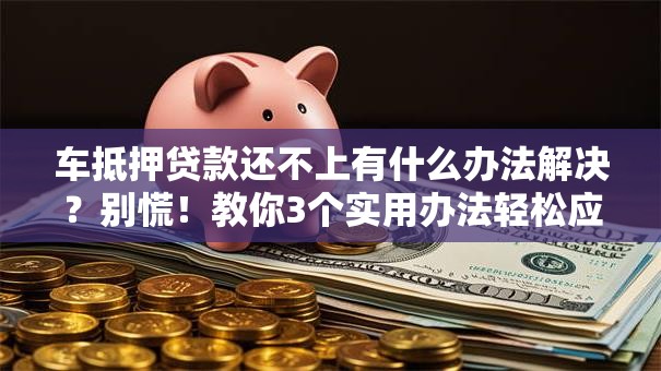 车抵押贷款还不上有什么办法解决？别慌！教你3个实用办法轻松应对