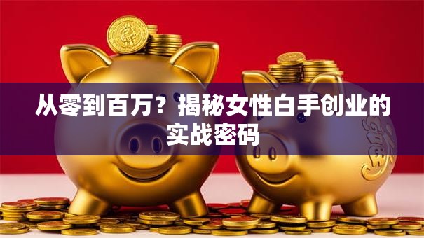 从零到百万？揭秘女性白手创业的实战密码