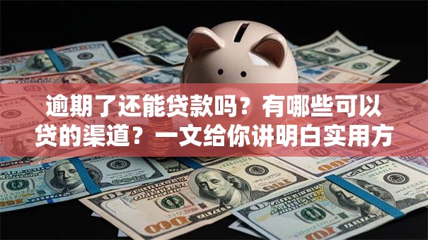 逾期了还能贷款吗？有哪些可以贷的渠道？一文给你讲明白实用方法