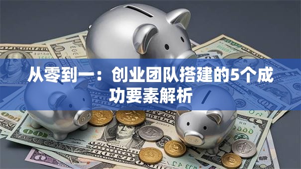从零到一：创业团队搭建的5个成功要素解析