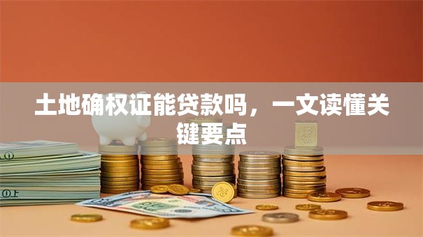土地确权证能贷款吗，一文读懂关键要点