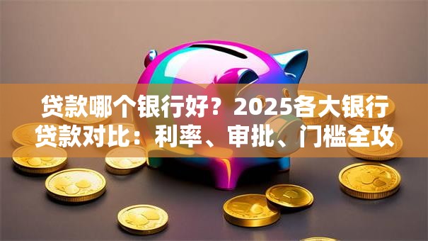 贷款哪个银行好？2025各大银行贷款对比：利率、审批、门槛全攻略