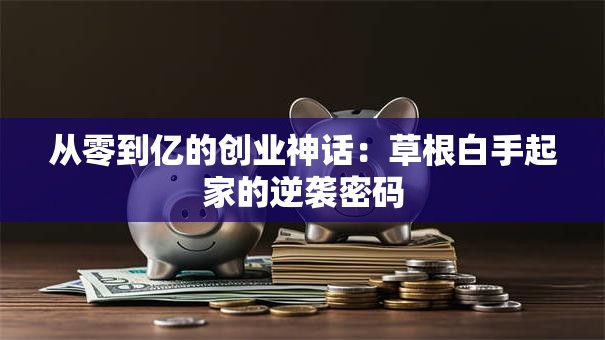 从零到亿的创业神话：草根白手起家的逆袭密码