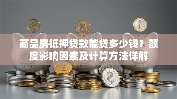 商品房抵押贷款能贷多少钱？额度影响因素及计算方法详解