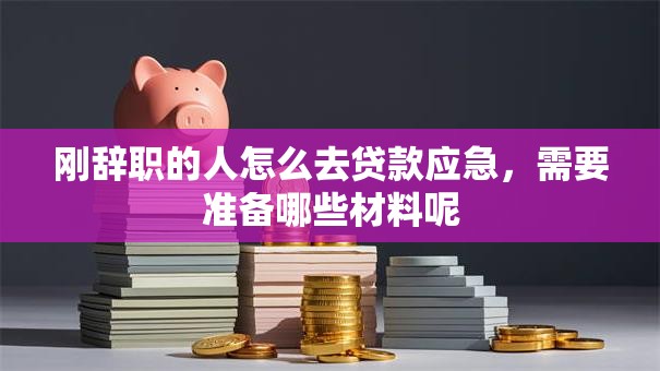 刚辞职的人怎么去贷款应急，需要准备哪些材料呢