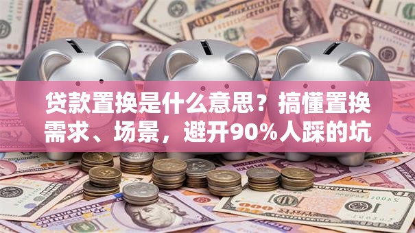 贷款置换是什么意思？搞懂置换需求、场景，避开90%人踩的坑