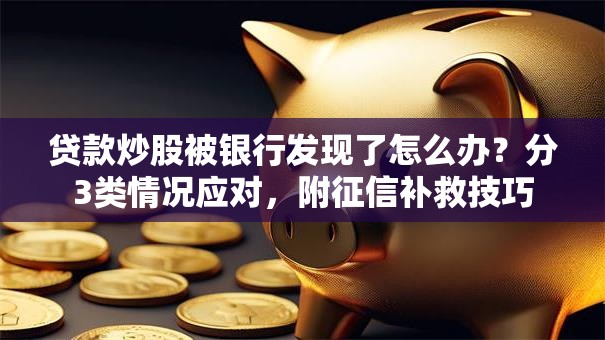 贷款炒股被银行发现了怎么办？分3类情况应对，附征信补救技巧