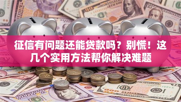 征信有问题还能贷款吗？别慌！这几个实用方法帮你解决难题