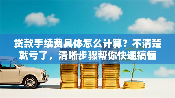 贷款手续费具体怎么计算？不清楚就亏了，清晰步骤帮你快速搞懂