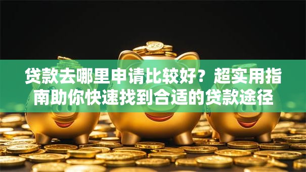 贷款去哪里申请比较好？超实用指南助你快速找到合适的贷款途径