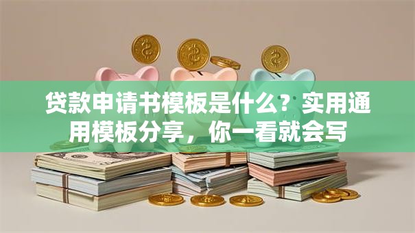 贷款申请书模板是什么？实用通用模板分享，你一看就会写