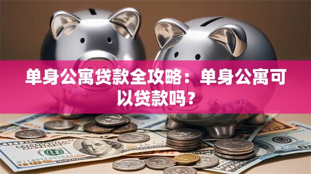 单身公寓贷款全攻略：单身公寓可以贷款吗？