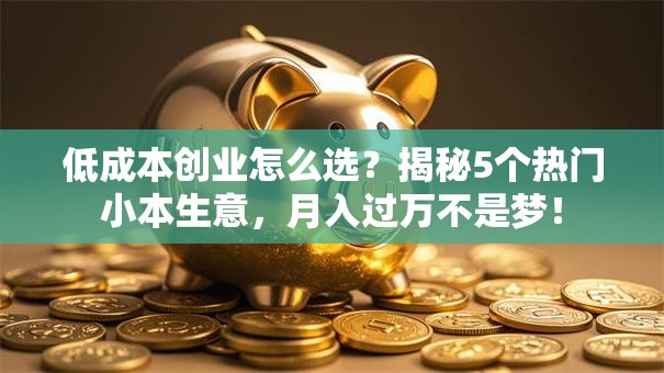 低成本创业怎么选？揭秘5个热门小本生意，月入过万不是梦！