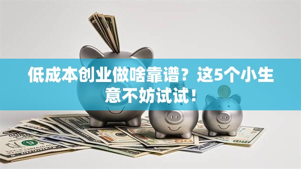 低成本创业做啥靠谱？这5个小生意不妨试试！