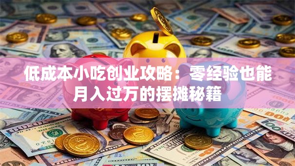 低成本小吃创业攻略：零经验也能月入过万的摆摊秘籍