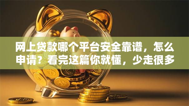 网上贷款哪个平台安全靠谱，怎么申请？看完这篇你就懂，少走很多冤枉路！