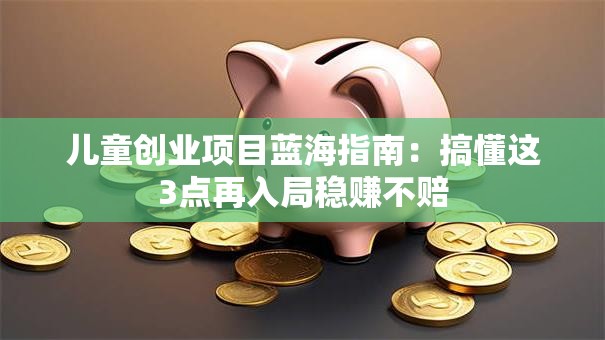 儿童创业项目蓝海指南：搞懂这3点再入局稳赚不赔