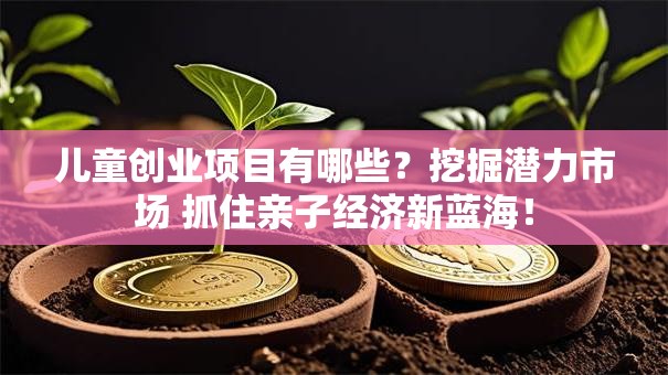 儿童创业项目有哪些？挖掘潜力市场 抓住亲子经济新蓝海！