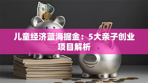 儿童经济蓝海掘金：5大亲子创业项目解析
