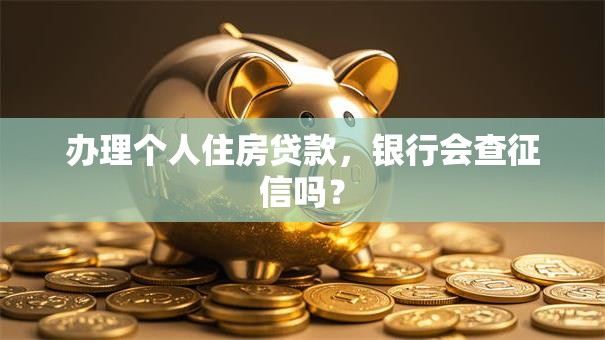 办理个人住房贷款，银行会查征信吗？