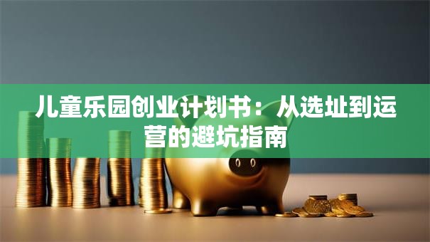 儿童乐园创业计划书：从选址到运营的避坑指南
