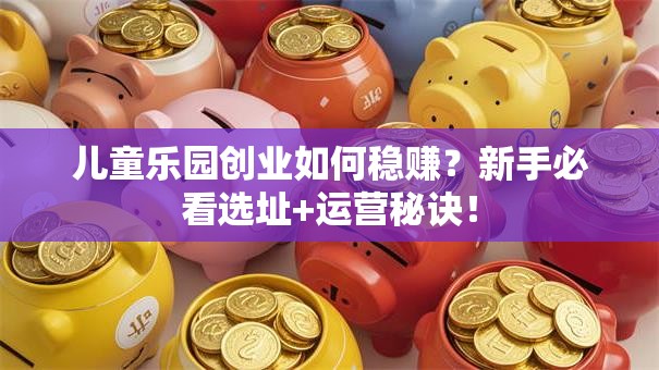 儿童乐园创业如何稳赚？新手必看选址+运营秘诀！
