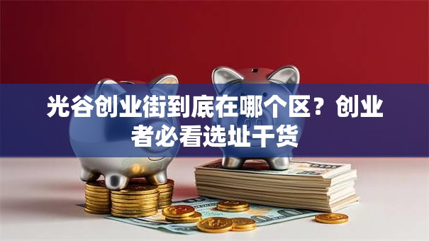 光谷创业街到底在哪个区？创业者必看选址干货