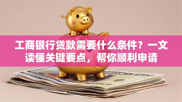 工商银行贷款需要什么条件？一文读懂关键要点，帮你顺利申请