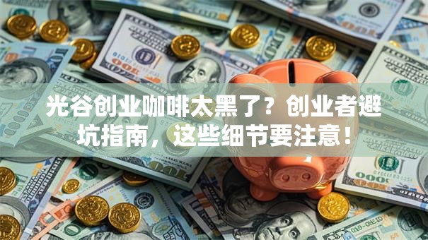 光谷创业咖啡太黑了？创业者避坑指南，这些细节要注意！