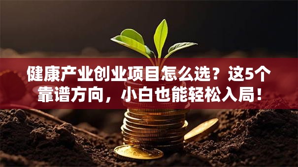 健康产业创业项目怎么选？这5个靠谱方向，小白也能轻松入局！