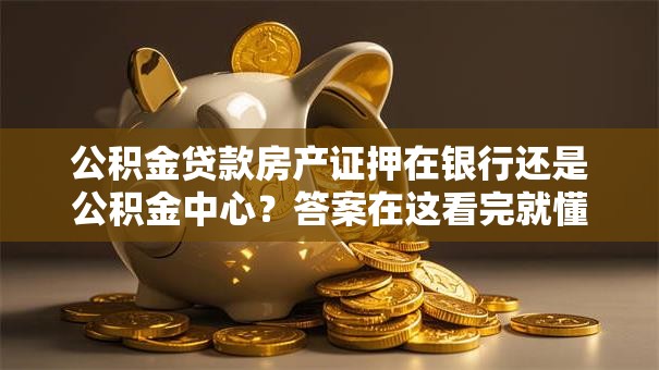 公积金贷款房产证押在银行还是公积金中心？答案在这看完就懂