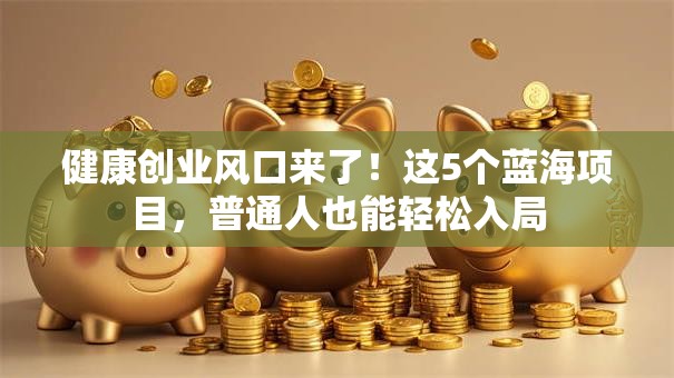 健康创业风口来了！这5个蓝海项目，普通人也能轻松入局