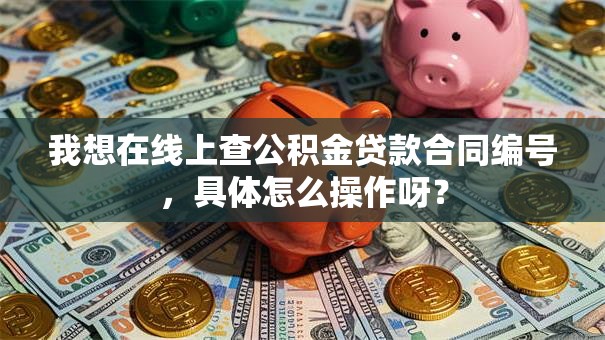 我想在线上查公积金贷款合同编号，具体怎么操作呀？