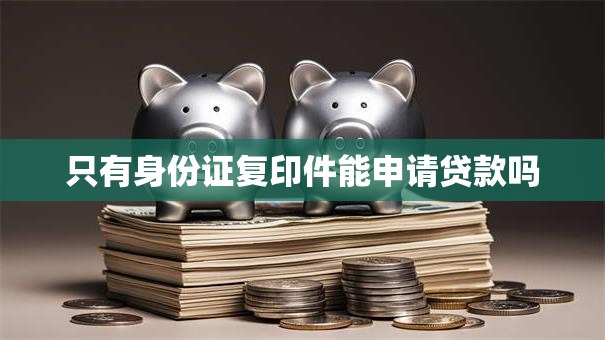 只有身份证复印件能申请贷款吗