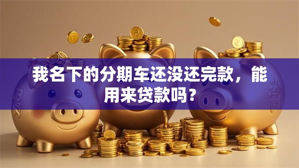 我名下的分期车还没还完款，能用来贷款吗？