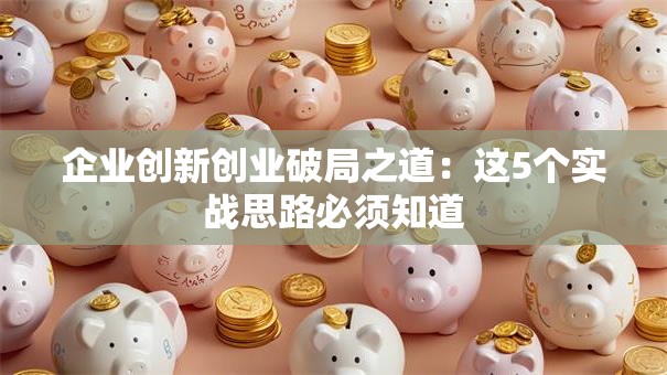 企业创新创业破局之道:这5个实战思路必须知道 企业创新创业破局之道:这5个实战思路必须知道