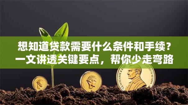 想知道贷款需要什么条件和手续？一文讲透关键要点，帮你少走弯路！