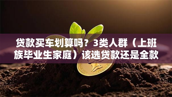 贷款买车划算吗？3类人群（上班族毕业生家庭）该选贷款还是全款？