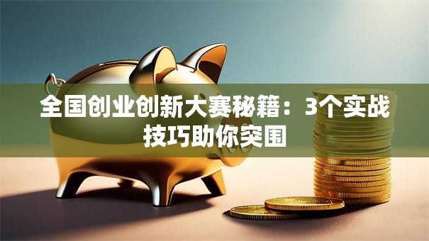 全国创业创新大赛秘籍：3个实战技巧助你突围