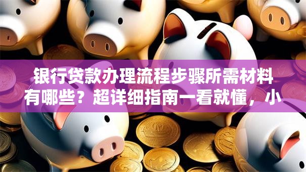 银行贷款办理流程步骤所需材料有哪些？超详细指南一看就懂，小白也能办
