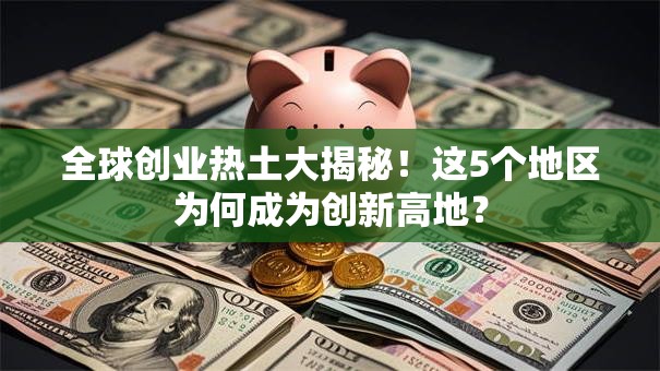 全球创业热土大揭秘！这5个地区为何成为创新高地？