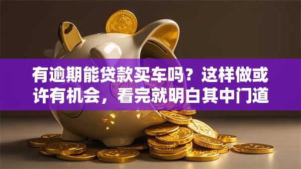 有逾期能贷款买车吗？这样做或许有机会，看完就明白其中门道