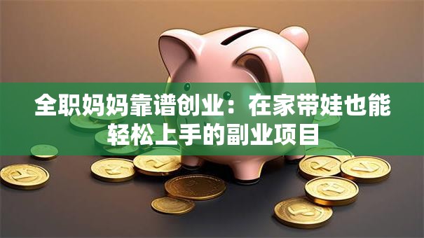 全职妈妈靠谱创业：在家带娃也能轻松上手的副业项目