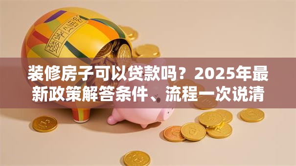 装修房子可以贷款吗？2025年最新政策解答条件、流程一次说清哦