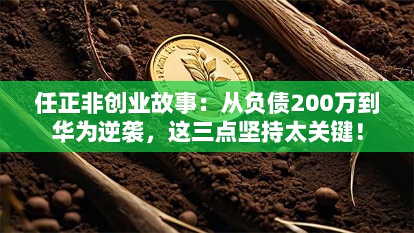 任正非创业故事：从负债200万到华为逆袭，这三点坚持太关键！