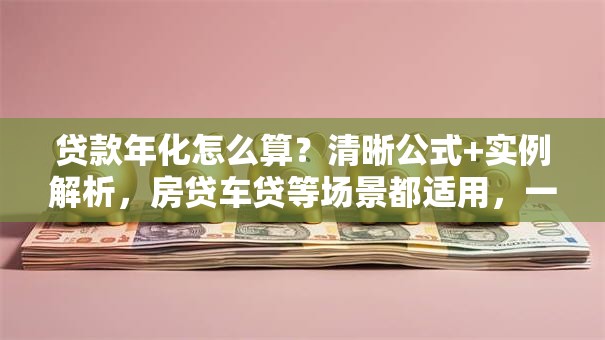 贷款年化怎么算？清晰公式+实例解析，房贷车贷等场景都适用，一看就会