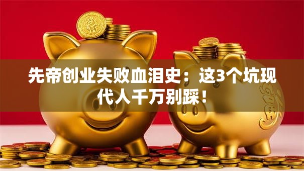 先帝创业失败血泪史：这3个坑现代人千万别踩！
